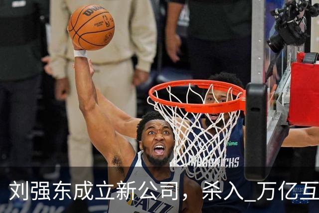 刘强东成立新公司，"杀入" 万亿互娱新市场