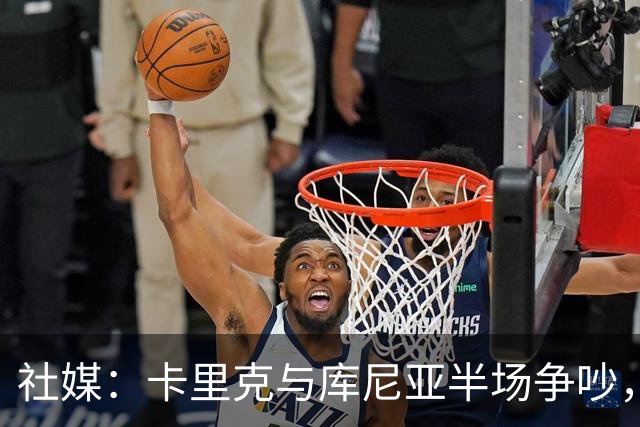 社媒：卡里克与库尼亚半场争吵，后者不满被换下